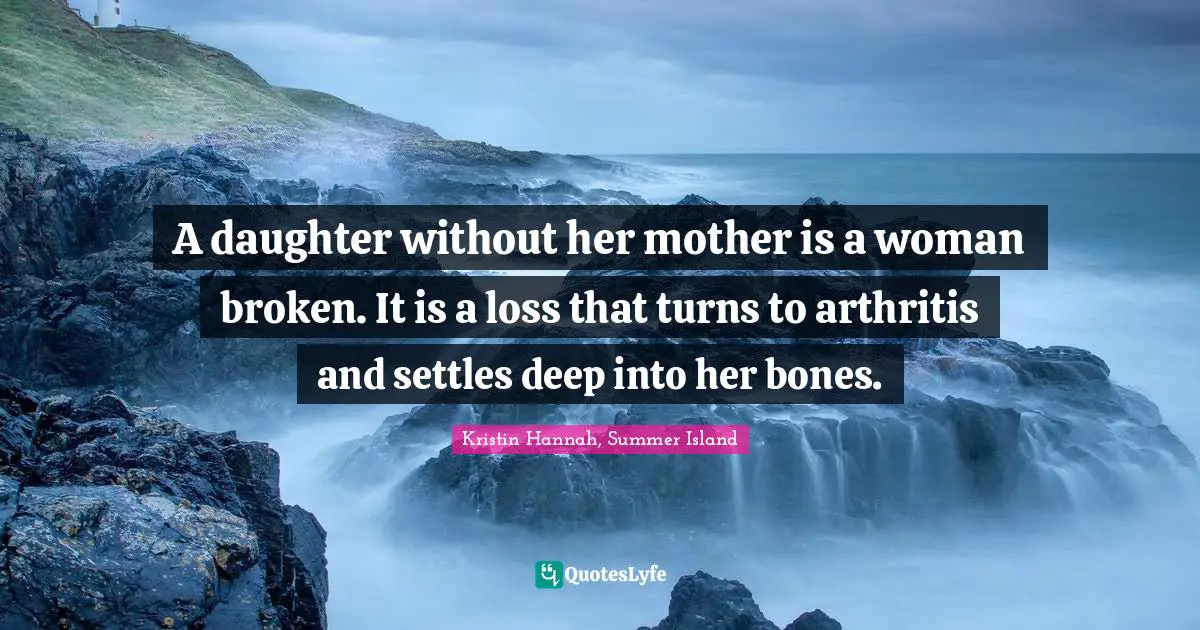 A daughter without her mother is a woman broken. It is a loss that turns to arthritis and settles deep into her bones.