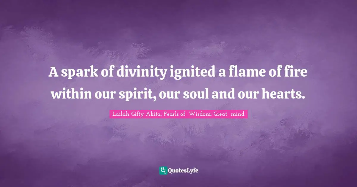 A spark of divinity ignited a flame of fire within our spirit, our soul and our hearts.