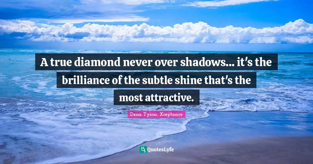A true diamond never over shadows... it's the brilliance of the subtle shine that's the most attractive.