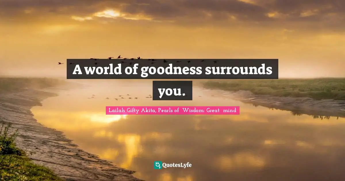 A world of goodness surrounds you.