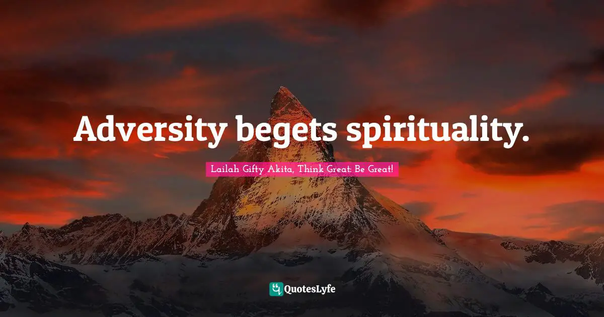 Adversity begets spirituality.