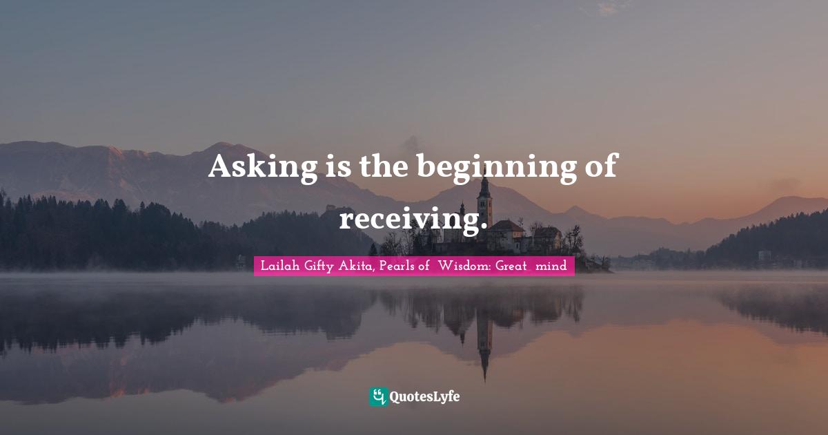 Lailah Gifty Akita, Pearls of  Wisdom: Great  mind Quotes: Asking is the beginning of receiving.