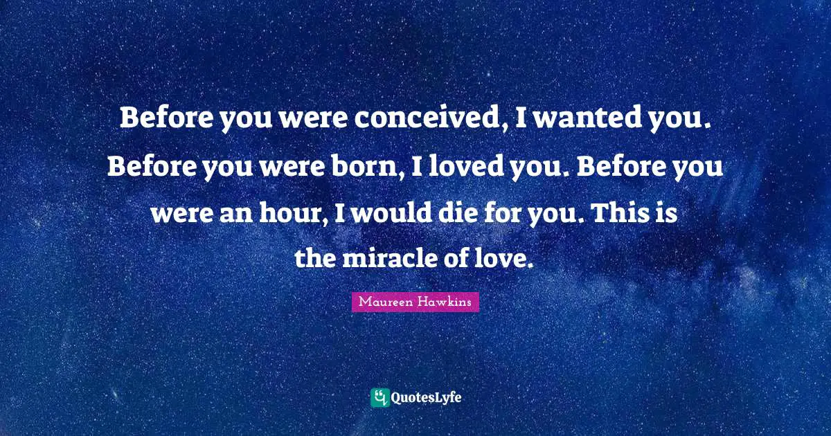 Before you were conceived, I wanted you. Before you were born, I loved you. Before you were an hour, I would die for you. This is the miracle of love.