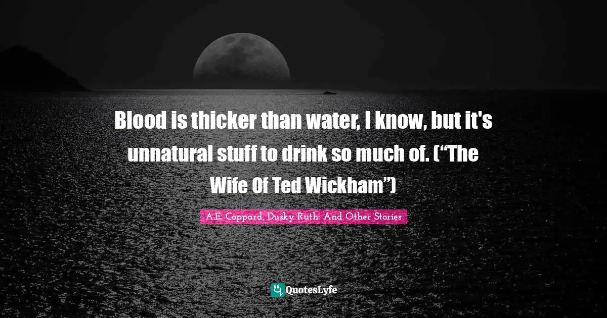 A.E. Coppard, Dusky Ruth: And Other Stories Quotes: "Blood is thicker than water, I know, but it's unnatural stuff to drink so much of. (“The Wife Of Ted Wickham”)"