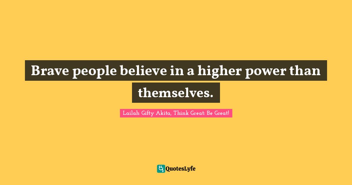 Brave people believe in a higher power than themselves.