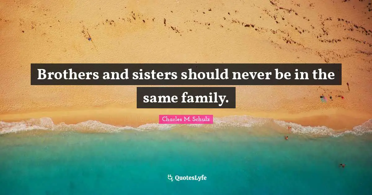 Brothers and sisters should never be in the same family.