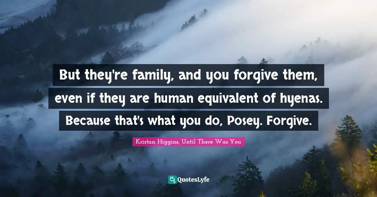 But they're family, and you forgive them, even if they are human equivalent of hyenas. Because that's what you do, Posey. Forgive.