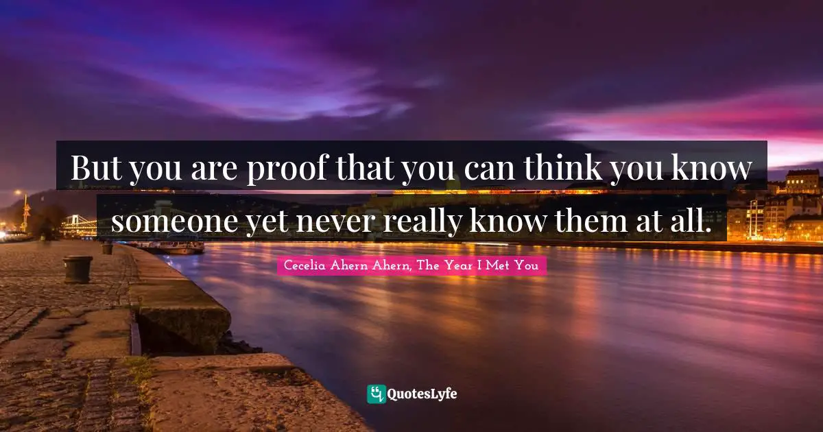 But you are proof that you can think you know someone yet never really know them at all.