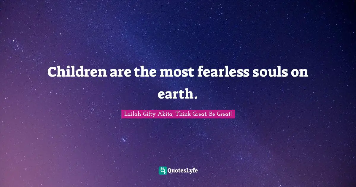 Children are the most fearless souls on earth.