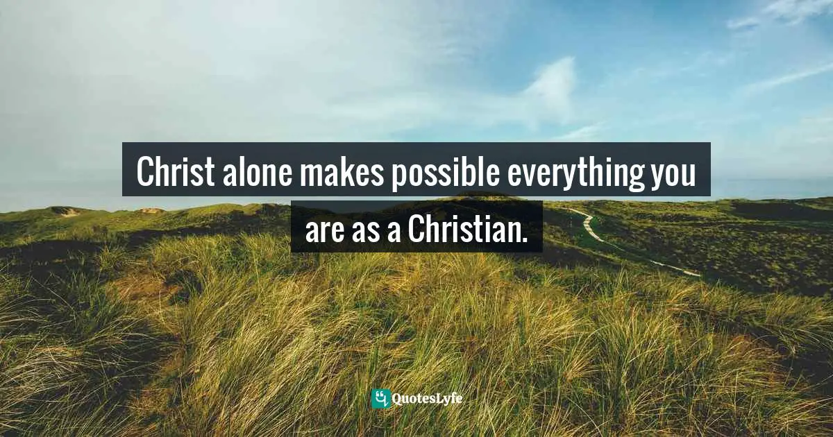 Jim George Quotes: "Christ alone makes possible everything you are as a Christian."