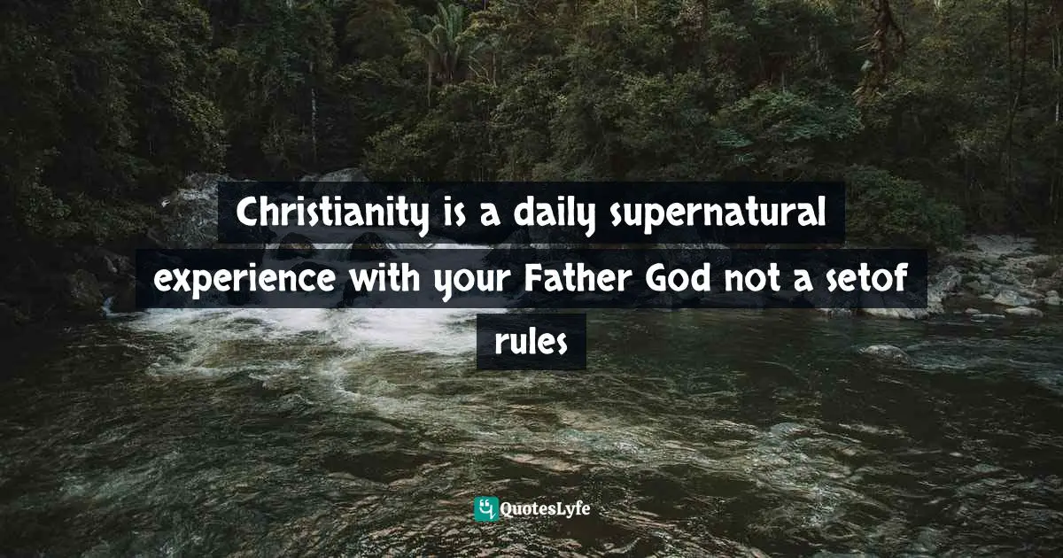Christianity is a daily supernatural experience with your Father God not a setof rules