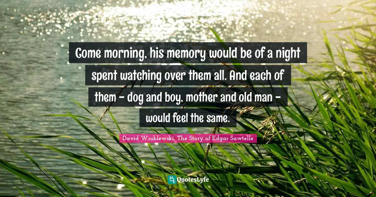 Come morning, his memory would be of a night spent watching over them all. And each of them - dog and boy, mother and old man - would feel the same.