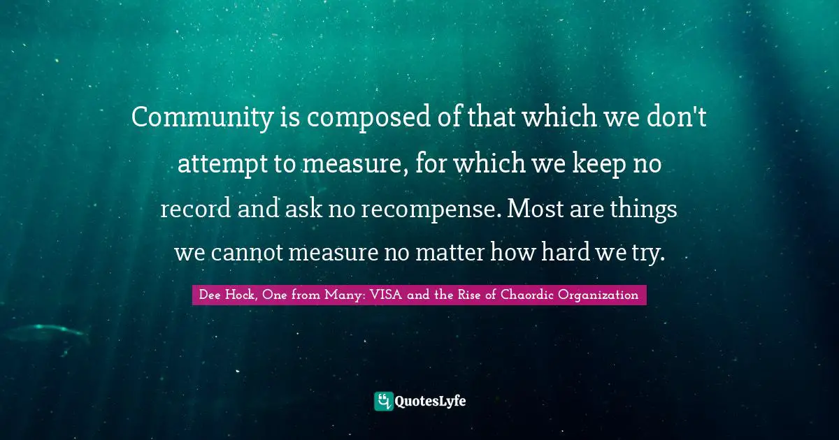 Community is composed of that which we don't attempt to measure, for which we keep no record and ask no recompense. Most are things we cannot measure no matter how hard we try.