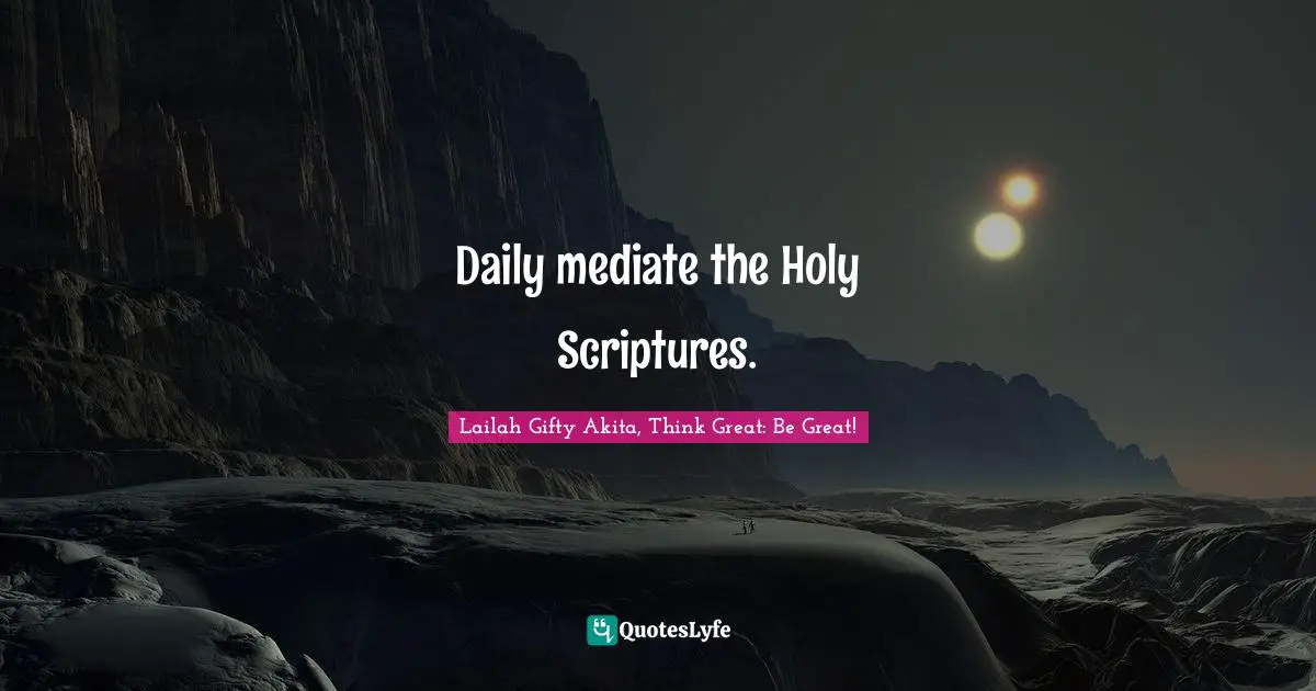 Lailah Gifty Akita, Think Great: Be Great! Quotes: Daily mediate the Holy Scriptures.