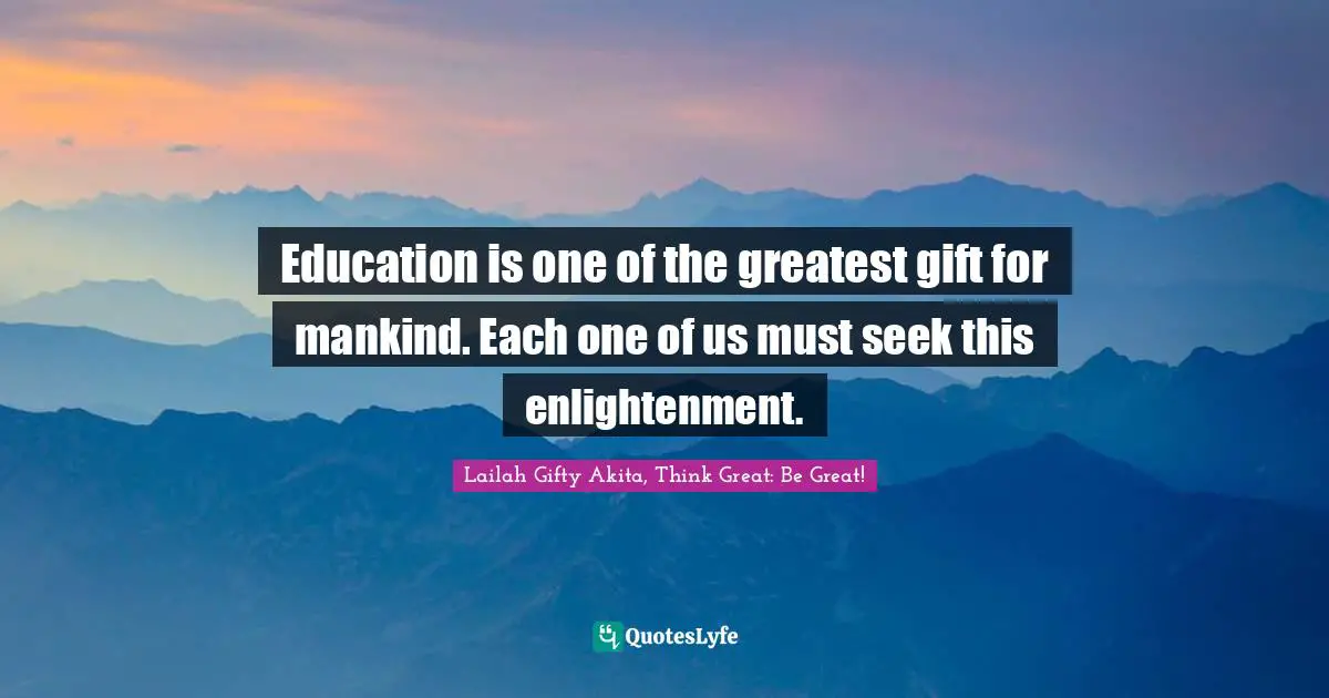 Lailah Gifty Akita, Think Great: Be Great! Quotes: Education is one of the greatest gift for mankind. Each one of us must seek this enlightenment.