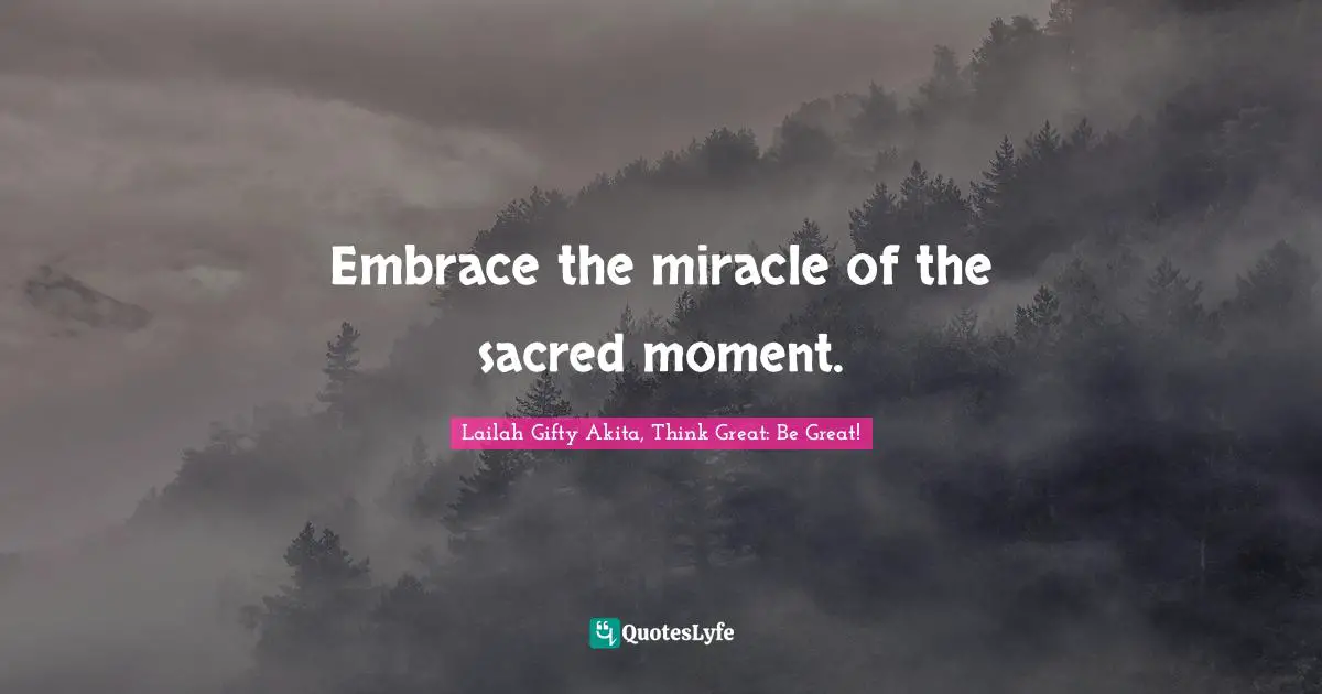 Embrace the miracle of the sacred moment.
