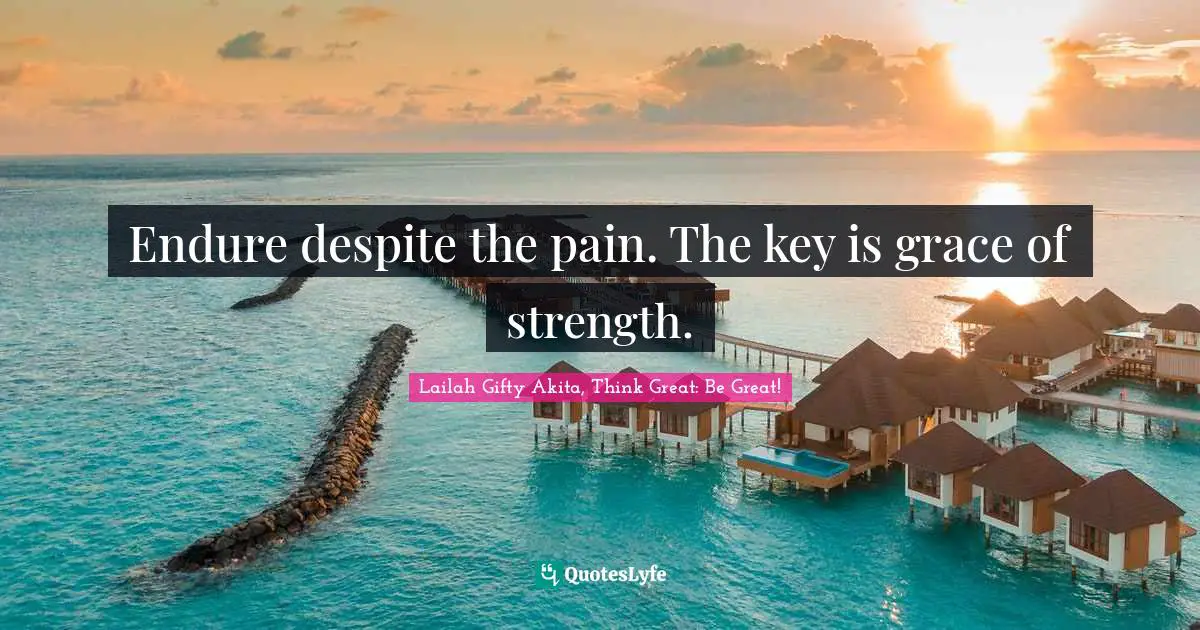 Endure despite the pain. The key is grace of strength.