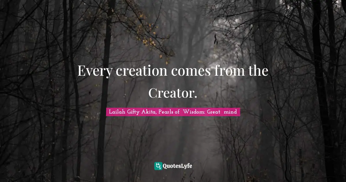 Creator God Quotes: "Every creation comes from the Creator."