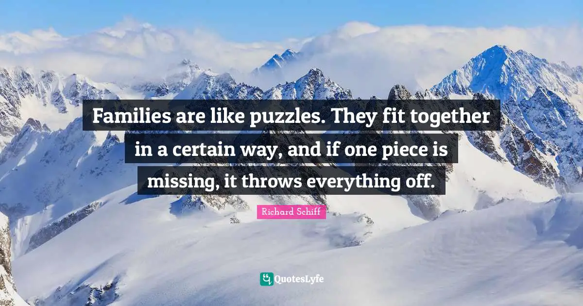 Families are like puzzles. They fit together in a certain way, and if one piece is missing, it throws everything off.