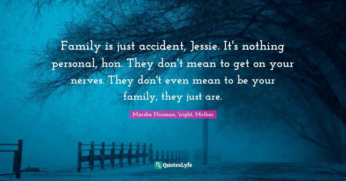 Marsha Norman Quotes: "Family is just accident, Jessie. It's nothing personal, hon. They don't mean to get on your nerves. They don't even mean to be your family, they just are."