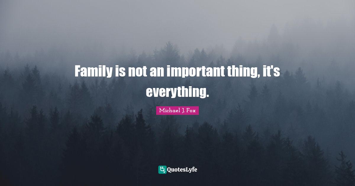 Family is not an important thing, it's everything.