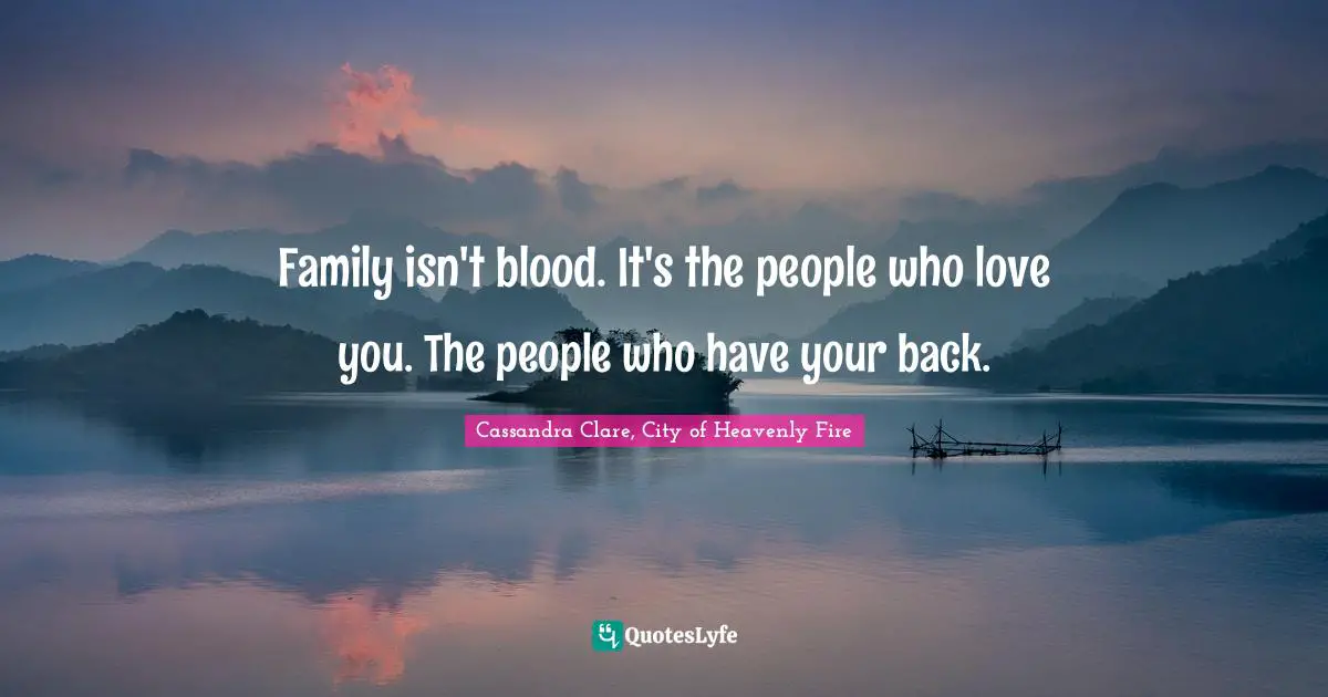Family isn't blood. It's the people who love you. The people who have your back.