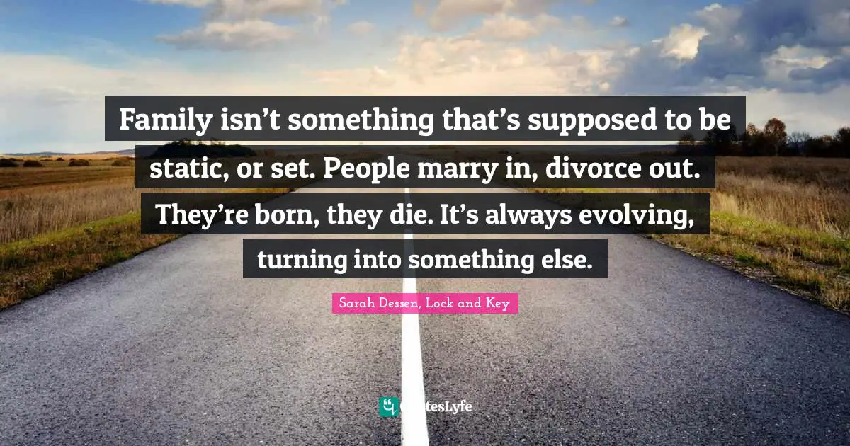 Family isn’t something that’s supposed to be static, or set. People marry in, divorce out. They’re born, they die. It’s always evolving, turning into something else.
