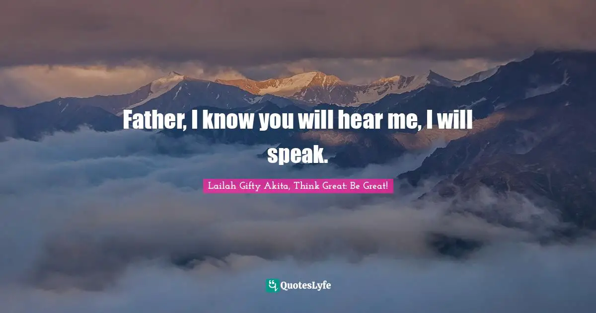 Lailah Gifty Akita, Think Great: Be Great! Quotes: Father, I know you will hear me, I will speak.