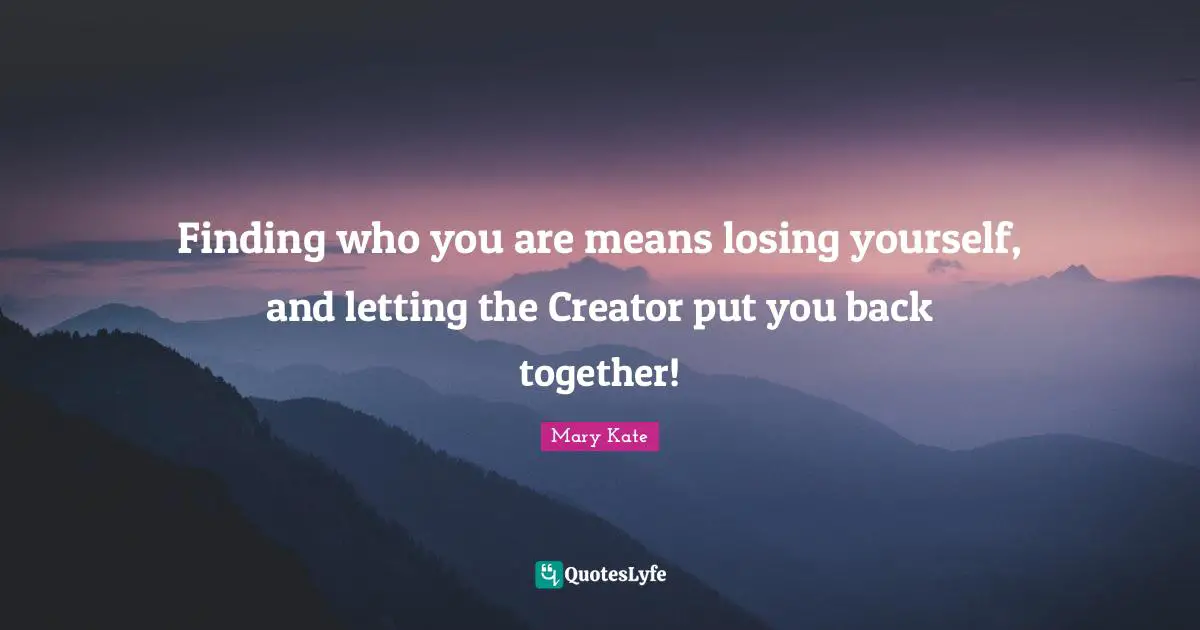Finding who you are means losing yourself, and letting the Creator put you back together!