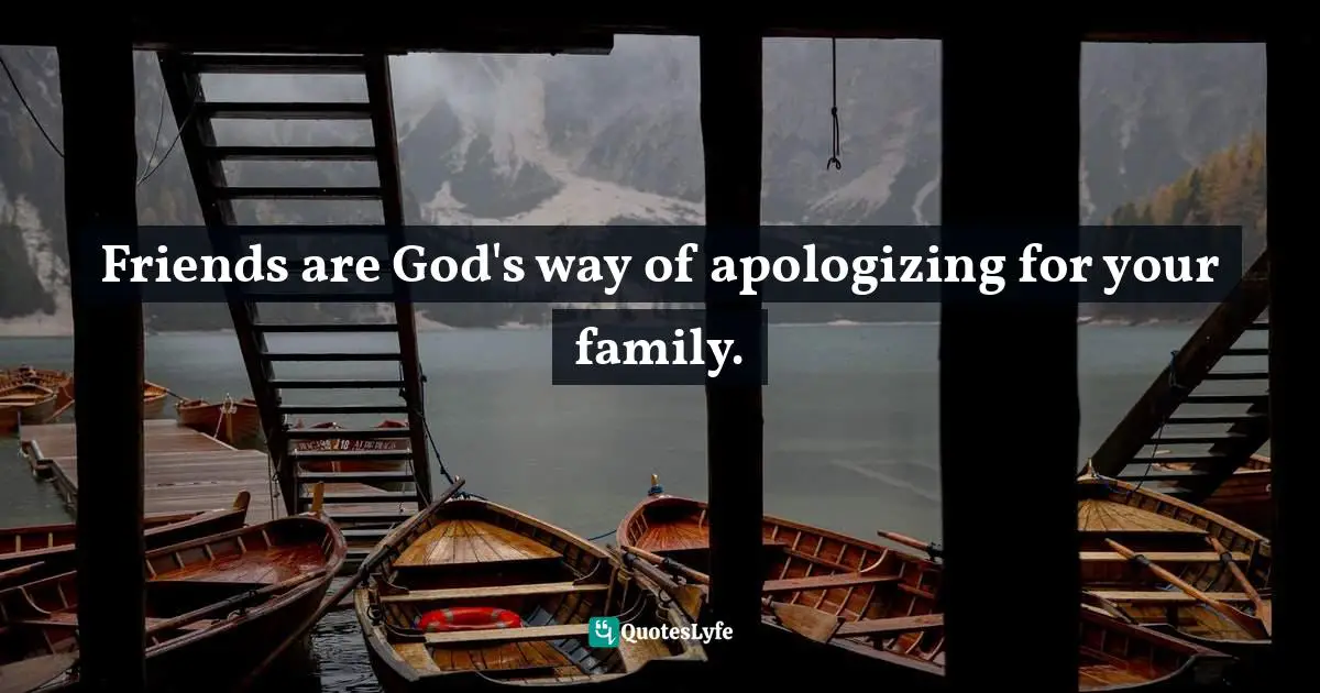 Friends are God's way of apologizing for your family.