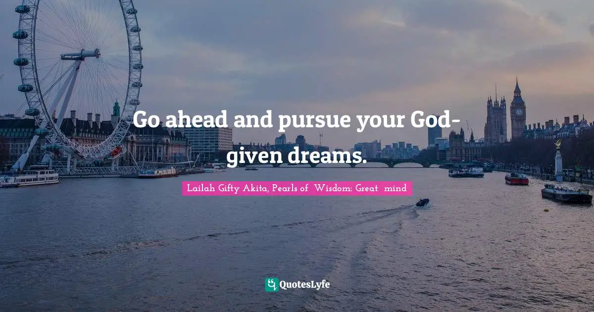 Go ahead and pursue your God-given dreams.