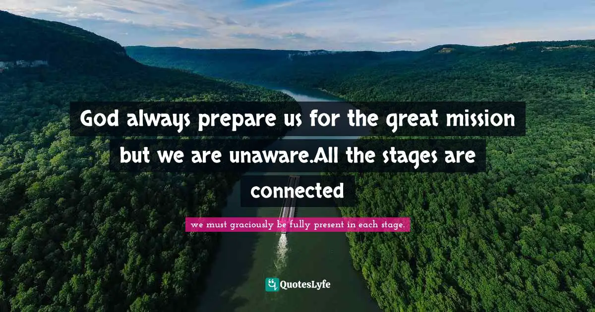 God always prepare us for the great mission but we are unaware.All the stages are connected