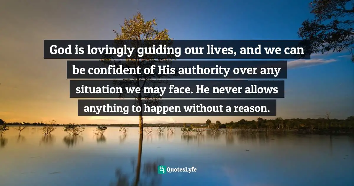 God is lovingly guiding our lives, and we can be confident of His authority over any situation we may face. He never allows anything to happen without a reason.