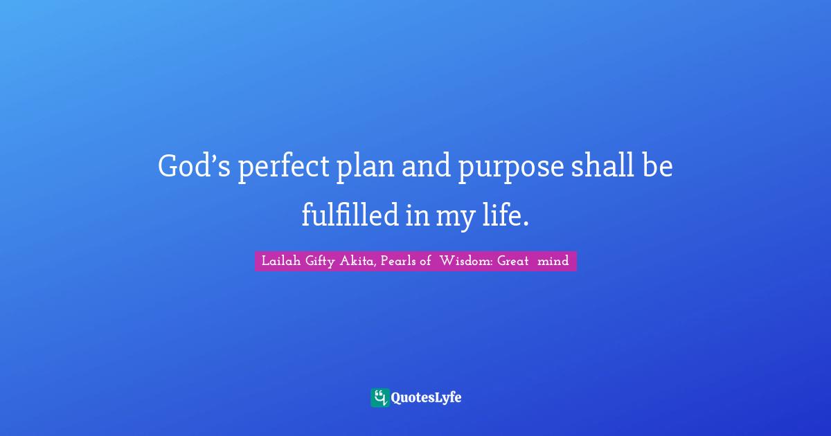 God’s perfect plan and purpose shall be fulfilled in my life.
