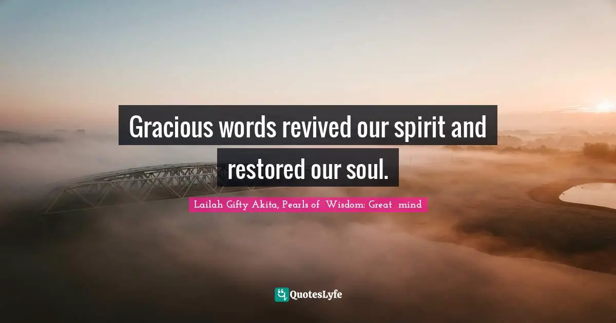 Gracious words revived our spirit and restored our soul.