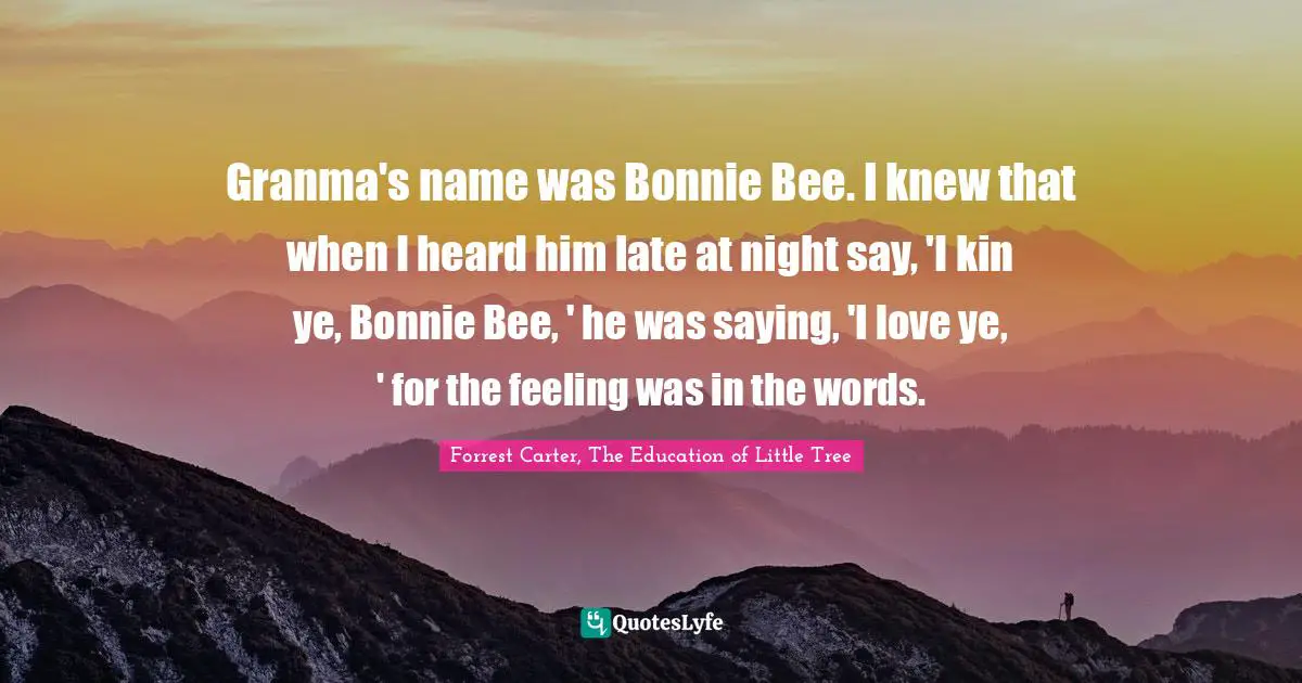 Granma's name was Bonnie Bee. I knew that when I heard him late at night say, 'I kin ye, Bonnie Bee, ' he was saying, 'I love ye, ' for the feeling was in the words.