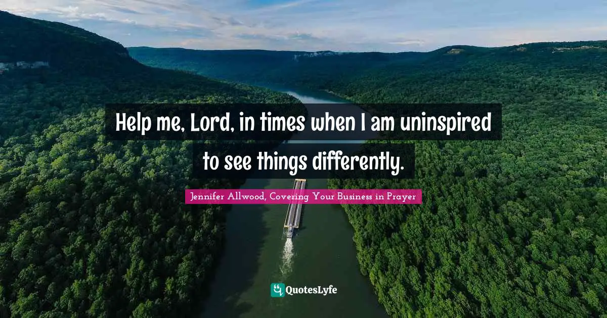 Help me, Lord, in times when I am uninspired to see things differently.