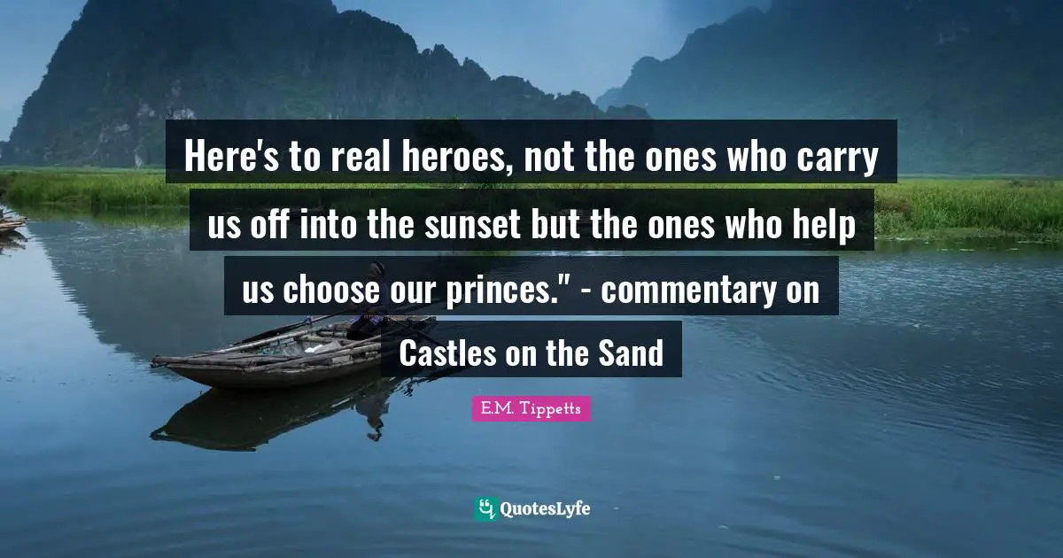 Here's to real heroes, not the ones who carry us off into the sunset but the ones who help us choose our princes." - commentary on Castles on the Sand