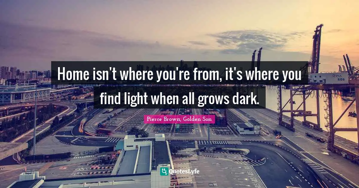 Home isn't where you're from, it's where you find light when all grows dark.
