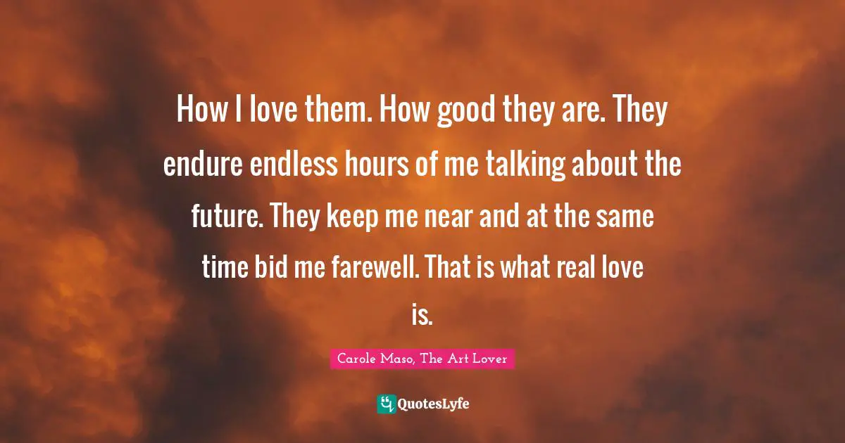 How I love them. How good they are. They endure endless hours of me talking about the future. They keep me near and at the same time bid me farewell. That is what real love is.