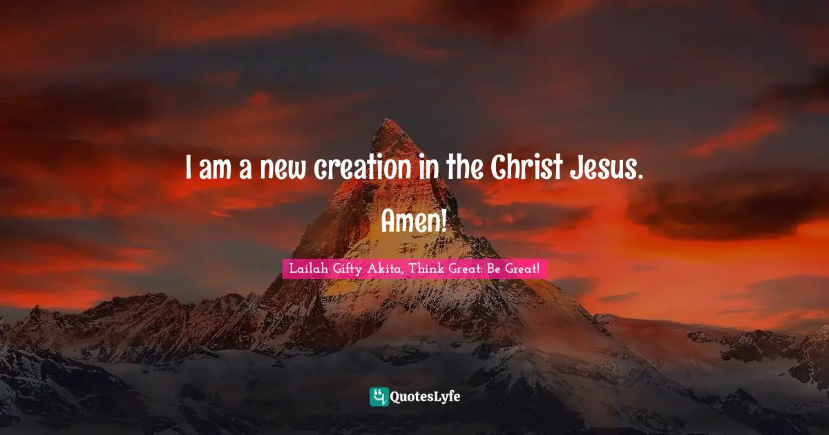 I am a new creation in the Christ Jesus. Amen!