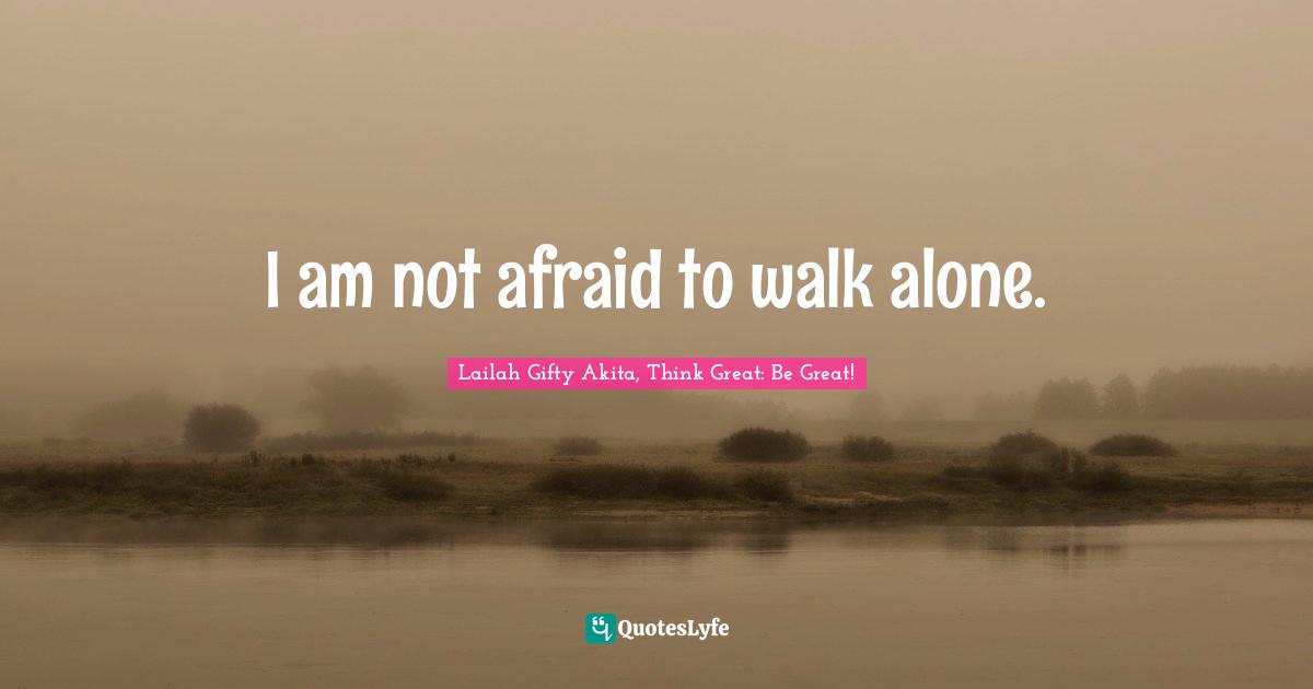 Lailah Gifty Akita, Think Great: Be Great! Quotes: I am not afraid to walk alone.