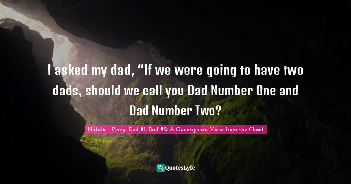 I asked my dad, “If we were going to have two dads, should we call you Dad Number One and Dad Number Two?