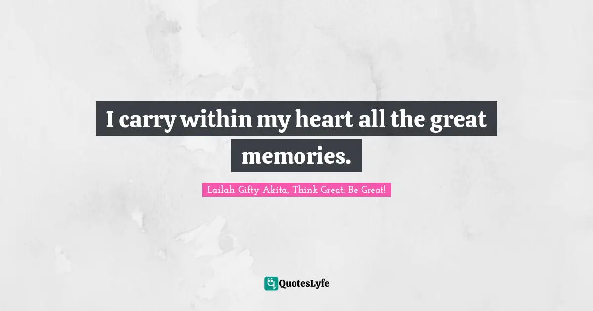 I carry within my heart all the great memories.
