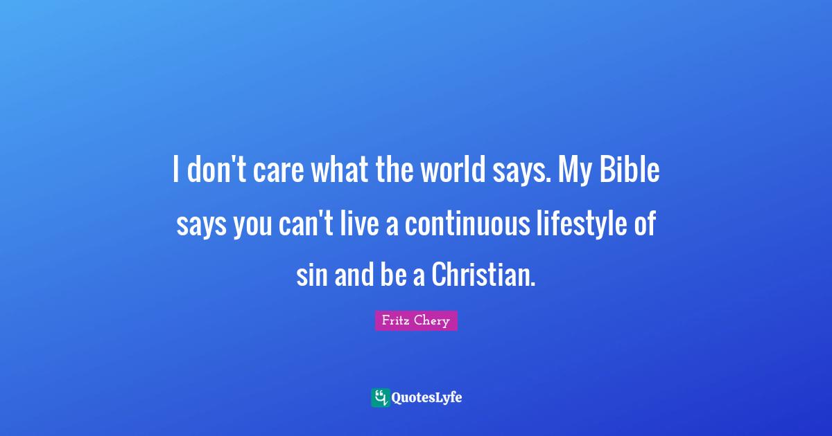 I don't care what the world says. My Bible says you can't live a continuous lifestyle of sin and be a Christian.