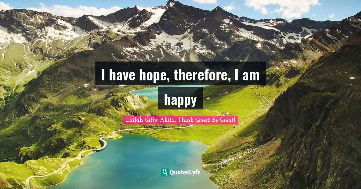 Lailah Gifty Akita, Think Great: Be Great! Quotes: I have hope, therefore, I am happy