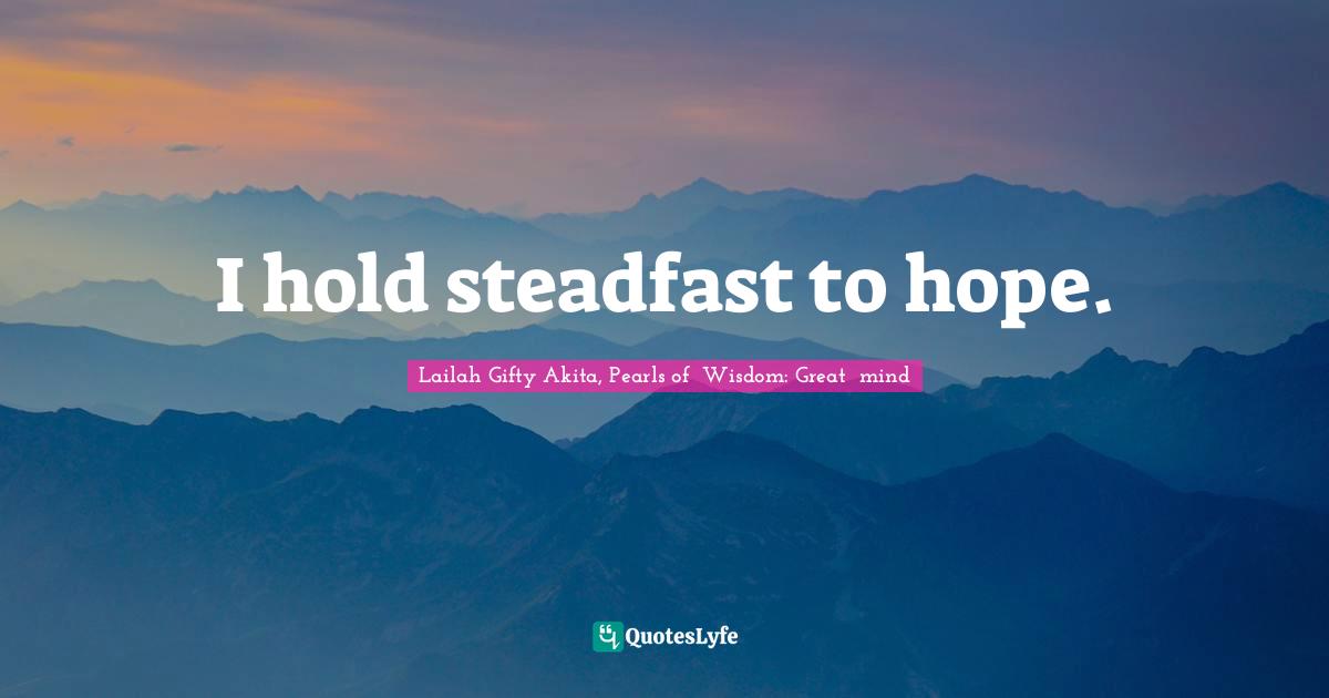 I hold steadfast to hope.