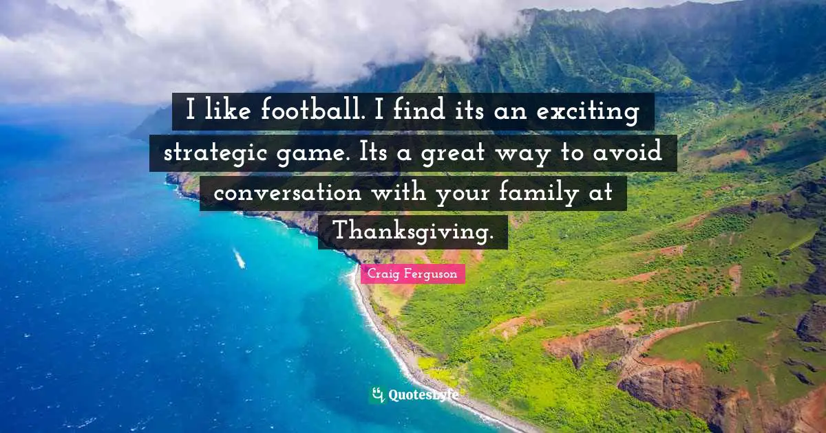 Craig Ferguson Quotes: "I like football. I find its an exciting strategic game. Its a great way to avoid conversation with your family at Thanksgiving."