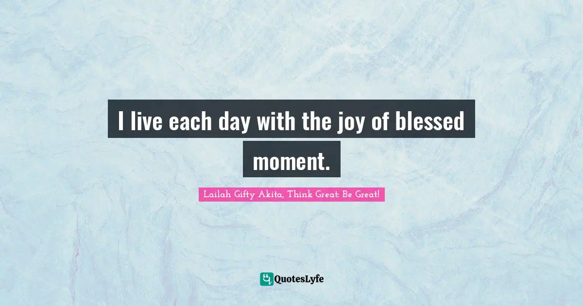 I live each day with the joy of blessed moment.