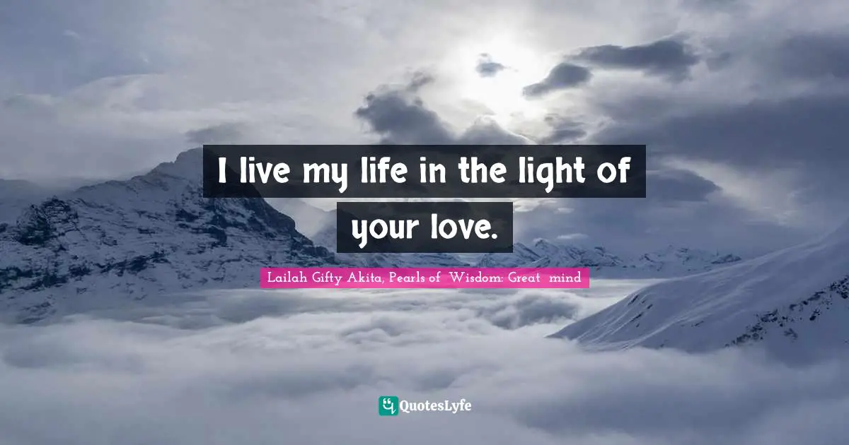 Lailah Gifty Akita, Pearls of  Wisdom: Great  mind Quotes: I live my life in the light of your love.